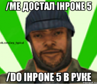 /me достал ihpone 5 /do ihpone 5 в руке