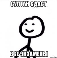 Султан сдаст Все экзамены