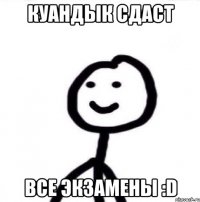 Куандык сдаст Все экзамены :D