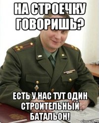 На строечку говоришь? есть у нас тут один строительный батальон!