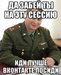 Да забей ты на эту сессию иди лучше вконтакте посиди