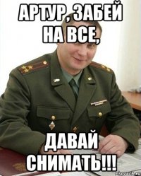 Артур, забей на все, Давай снимать!!!