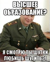 высшее образование? Я смотрю ты шутки любишь шутить?!