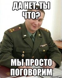 Да нет, ты что? Мы просто поговорим