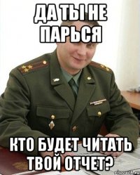 Да ты не парься Кто будет читать твой отчет?