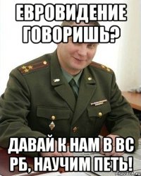 Евровидение говоришь? Давай к нам в ВС РБ, научим петь!