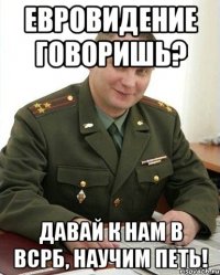 Евровидение говоришь? Давай к нам в ВСРБ, научим петь!