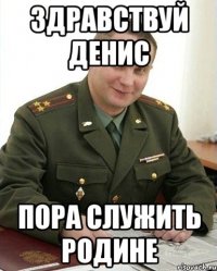 Здравствуй Денис пора служить родине