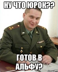 ну что ЮРОК?? Готов в Альфу?