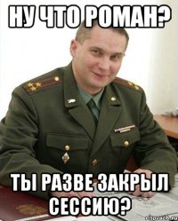 Ну что Роман? Ты разве закрыл сессию?