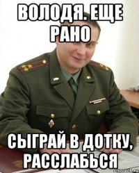 Володя. еще рано Сыграй в дотку, расслабься