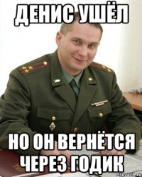 Денис ушёл Но он вернётся через годик