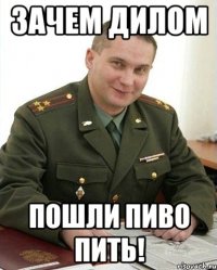 зачем дилом пошли пиво пить!