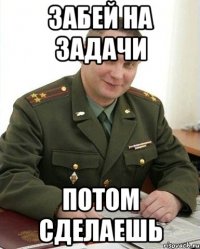 Забей на задачи Потом сделаешь