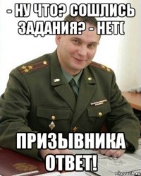 - Ну что? Сошлись задания? - Нет( Призывника ответ!