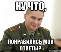 НУ ЧТО, ПОНРАВИЛИСЬ МОИ ОТВЕТЫ?