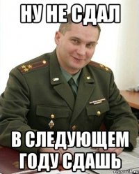 ну не сдал в следующем году сдашь