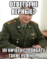 Ответы не верные? Ну ничего,стройбату такие нужны...