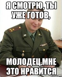 Я смотрю, ты уже готов, молодец,мне это нравится