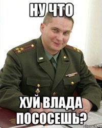 ну что хуй влада пососешь?