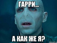 Гарри... А как же я?