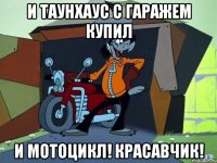 и таунхаус с гаражем купил и мотоцикл! Красавчик!