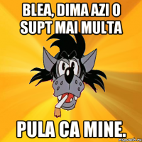 Blea, Dima azi o supt mai multa pula ca mine.