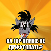  На гор пляже не дрифтовать?