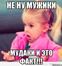 Не ну мужики МУДАКИ И ЭТО ФАКТ!!!