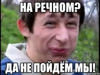 на речном? да не пойдём мы!