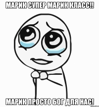 Марик супер Марик класс!! Марик просто бог для нас!