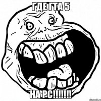 ГДЕ ГТА 5 НА PC!!!!!!!