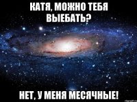 Катя, можно тебя выебать? Нет, у меня месячные!