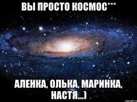 ВЫ ПРОСТО КОСМОС*** Аленка, Олька, Маринка, Настя...)