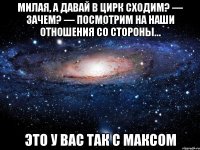 Милая, а давай в цирк сходим? — Зачем? — Посмотрим на наши отношения со стороны… это у вас так с максом