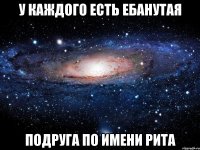 У каждого есть ебанутая подруга по имени Рита