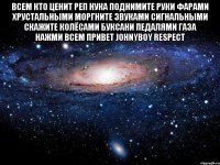 Всем кто ценит Реп нука поднимите руки фарами хрустальными моргните звуками сигнальными скажите колёсами буксани педалями газа нажми Всем привет JOHNYBOY RESPECT 