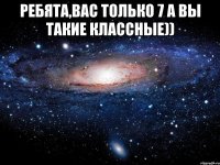 Ребята,вас только 7 а вы такие классные)) 