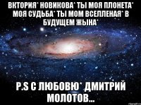 Вктория* Новикова* ты моя плонета* моя судьба* ты мом ВСЕЛЛЕНАЯ* В БУДУЩЕМ ЖЫНА* P.S С любовю* Дмитрий Молотов...