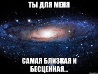 Ты для меня самая близкая и бесценная...