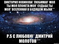 Виктория Новикова* любимая* моя ты моя плонета моя* судьба ты моя* вселенная в будущем жына*** P.S С ЛЮБОВЮ* ДМИТРИЙ МОЛОТОВ***