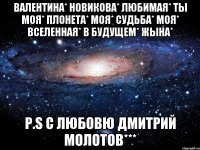 Валентина* Новикова* любимая* ты моя* плонета* моя* судьба* моя* вселенная* в будущем* жына* P.S с любовю Дмитрий Молотов***