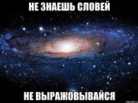 Не знаешь словей Не выражовывайся