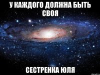 У КАЖДОГО ДОЛЖНА БЫТЬ СВОЯ СЕСТРЕНКА ЮЛЯ