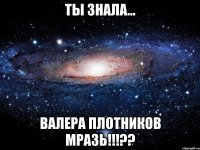 ты знала... Валера Плотников МРАЗЬ!!!??