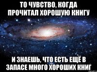 то чувство, когда прочитал хорошую книгу и знаешь, что есть ещё в запасе много хороших книг