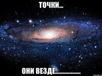 Точки... ОНИ ВЕЗДЕ..................