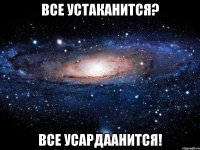 Все устаканится? Все усардаанится!