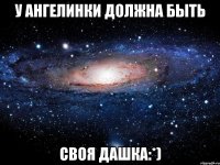 у Ангелинки должна быть своя Дашка:*)