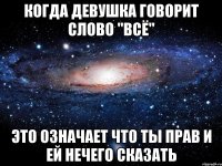 Когда девушка говорит слово "Всё" Это означает что ты прав и ей нечего сказать